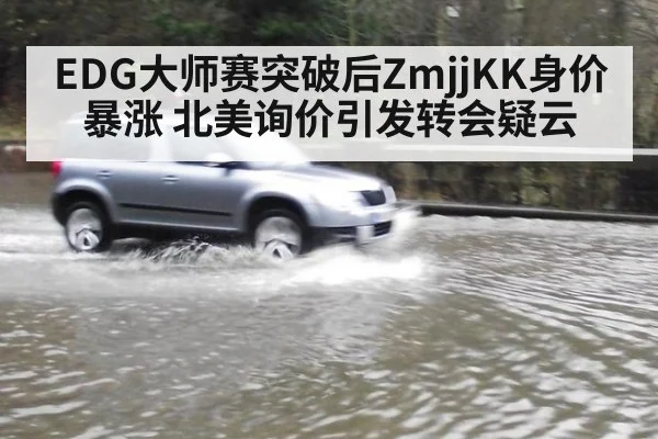 EDG大师赛突破后ZmjjKK身价暴涨 北美询价引发转会疑云