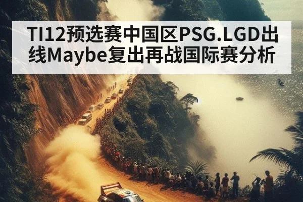 TI12预选赛中国区PSG.LGD出线Maybe复出再战国际赛分析