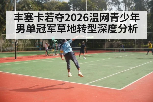 丰塞卡若夺2026温网青少年男单冠军草地转型深度分析