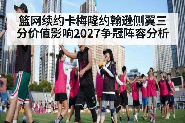 篮网续约卡梅隆约翰逊侧翼三分价值影响2027争冠阵容分析