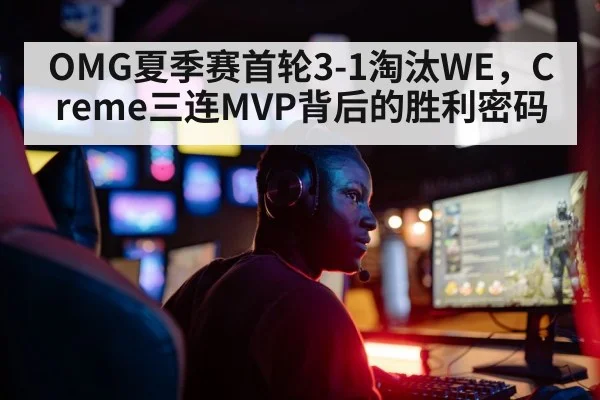 OMG夏季赛首轮3-1淘汰WE，Creme三连MVP背后的胜利密码