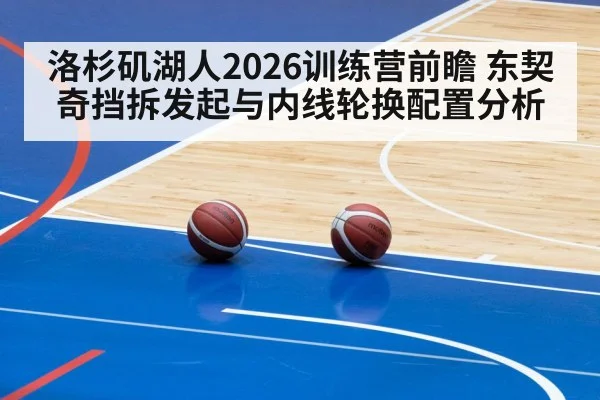 洛杉矶湖人2026训练营前瞻 东契奇挡拆发起与内线轮换配置分析