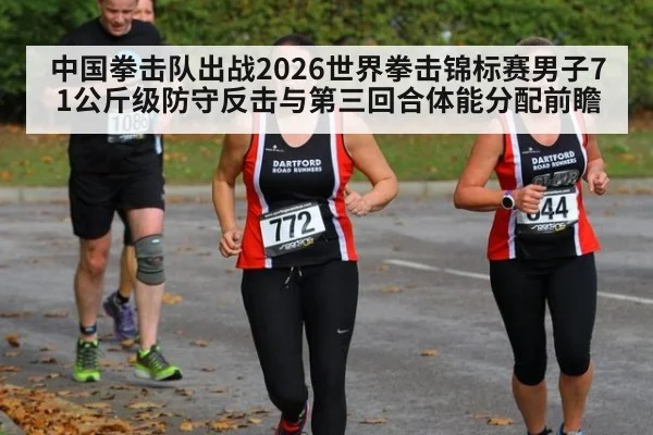 中国拳击队出战2026世界拳击锦标赛男子71公斤级防守反击与第三回合体能分配前瞻