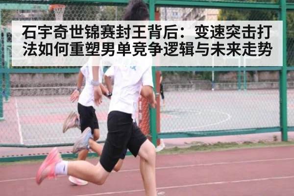 石宇奇世锦赛封王背后:变速突击打法如何重塑男单竞争逻辑与未来走势